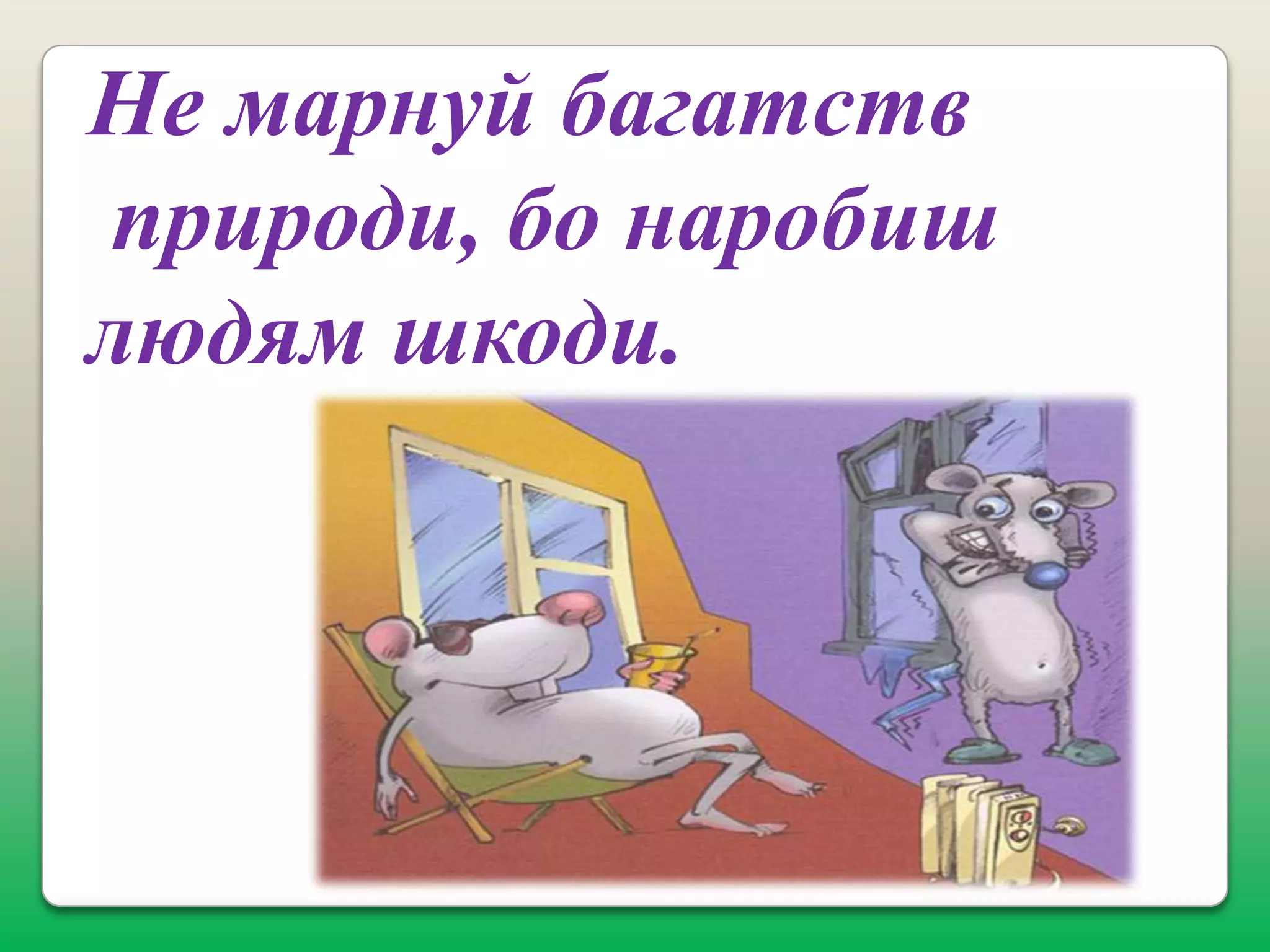 Не марнуй багатств
природи, бо наробиш
людям шкоди.

 