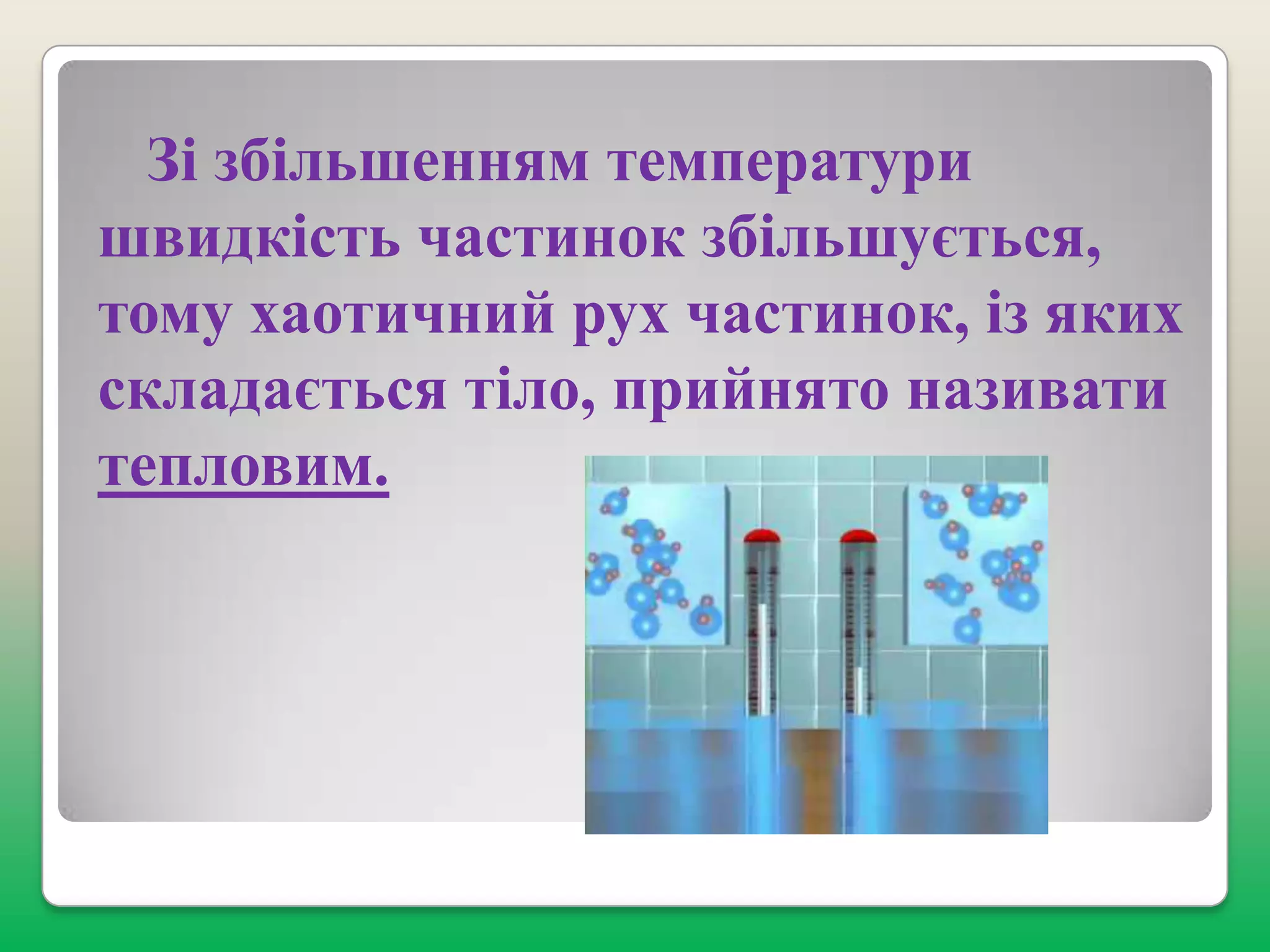 Зі збільшенням температури
швидкість частинок збільшується,
тому хаотичний рух частинок, із яких
складається тіло, прийнято називати
тепловим.

 