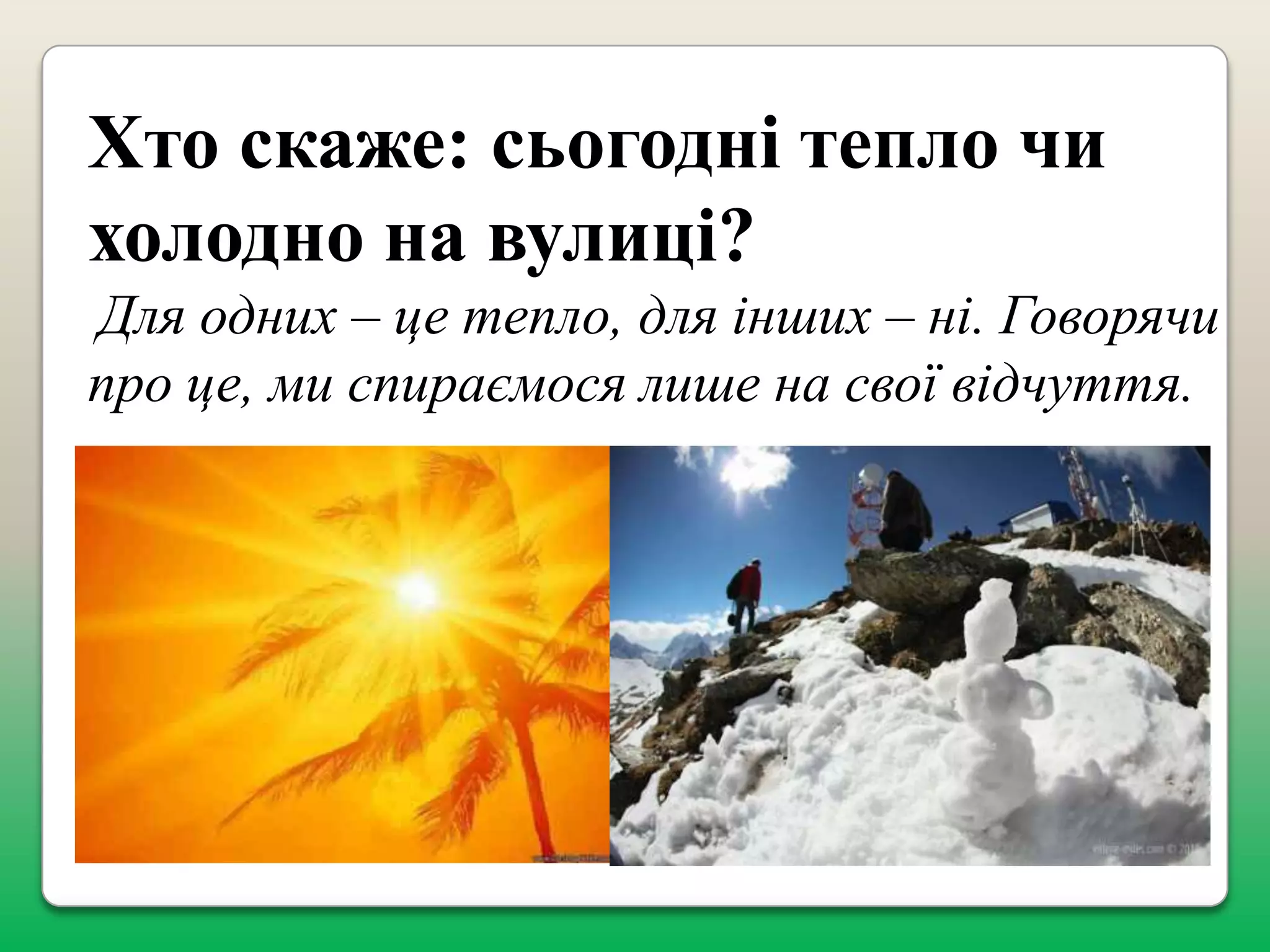 Хто скаже: сьогодні тепло чи
холодно на вулиці?
Для одних – це тепло, для інших – ні. Говорячи
про це, ми спираємося лише на свої відчуття.

 