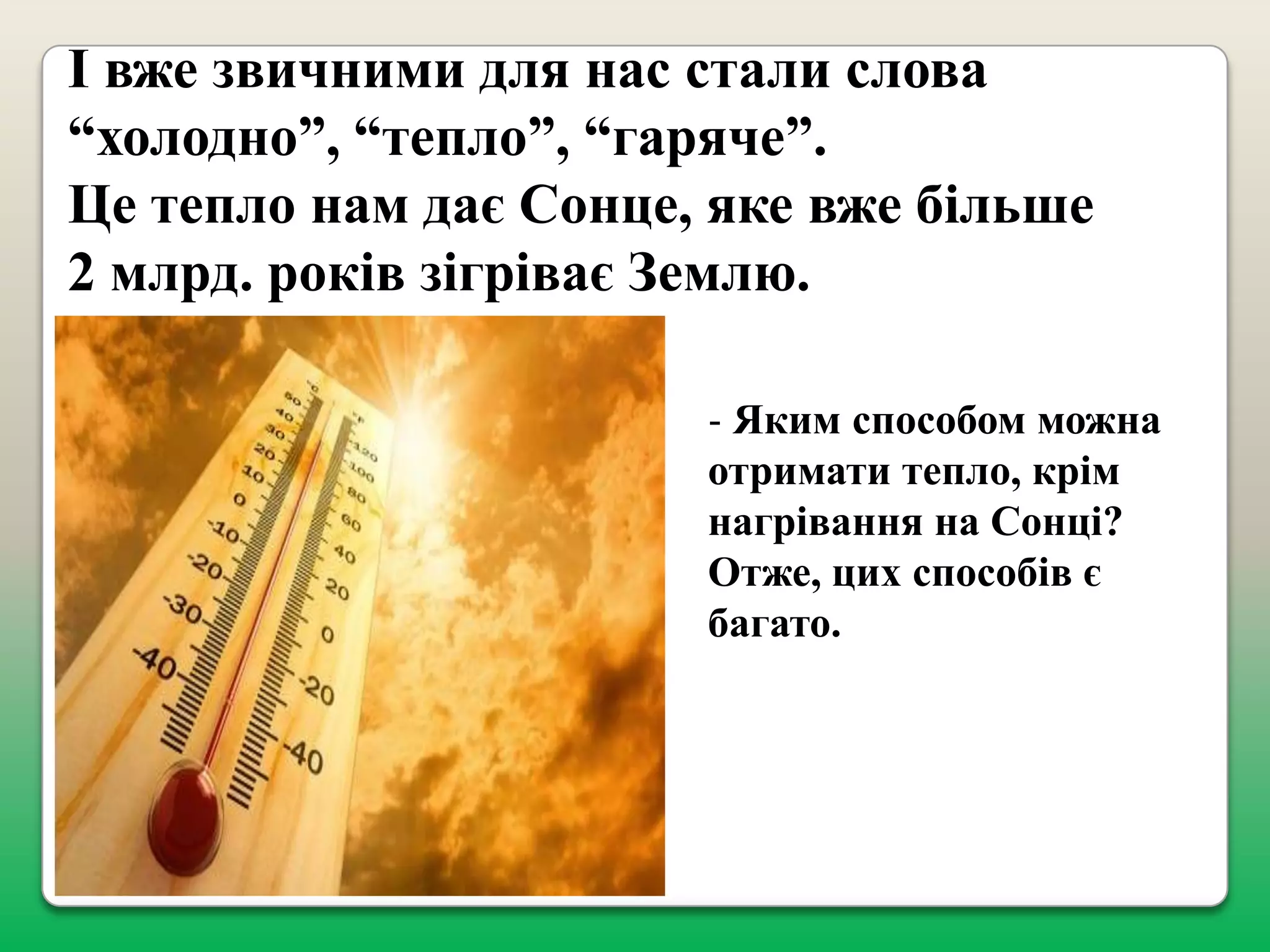 І вже звичними для нас стали слова
“холодно”, “тепло”, “гаряче”.
Це тепло нам дає Сонце, яке вже більше
2 млрд. років зігріває Землю.
Яким способом можна
отримати тепло, крім
нагрівання на Сонці?
Отже, цих способів є
багато.
-

 