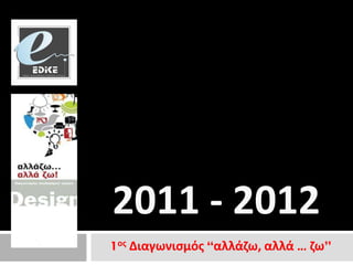 2011 - 2012
1οσ Διαγωνιςμόσ “αλλάζω, αλλά … ζω”
 