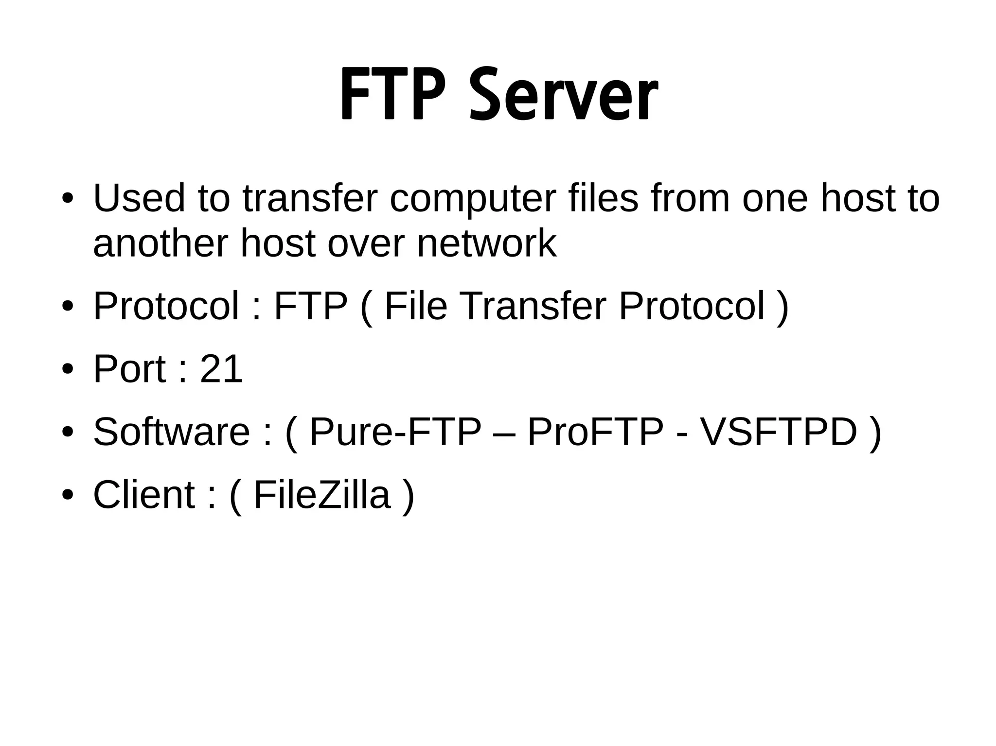 FTP Server
● Used to transfer computer files from one host to
another host over network
● Protocol : FTP ( File Transfer Protocol )
● Port : 21
● Software : ( Pure-FTP – ProFTP - VSFTPD )
● Client : ( FileZilla )
 
