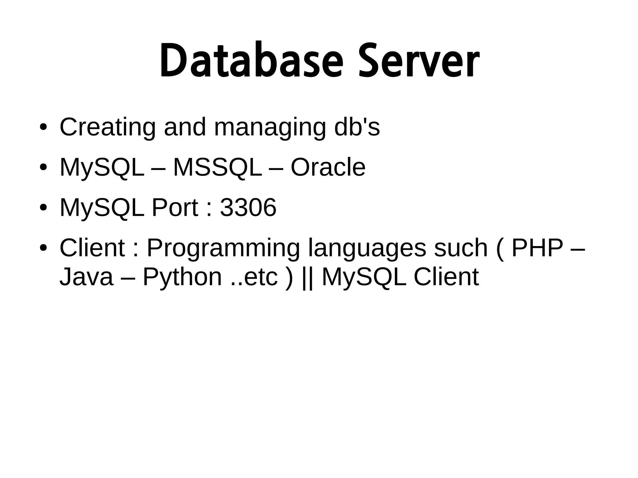 Database Server
● Creating and managing db's
● MySQL – MSSQL – Oracle
● MySQL Port : 3306
● Client : Programming languages such ( PHP –
Java – Python ..etc ) || MySQL Client
 