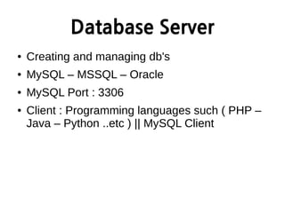 Database Server
● Creating and managing db's
● MySQL – MSSQL – Oracle
● MySQL Port : 3306
● Client : Programming languages such ( PHP –
Java – Python ..etc ) || MySQL Client
 