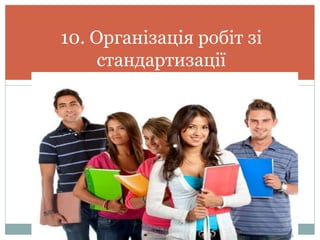 10. Організація робіт зі
стандартизації
 
