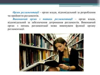 Орган регламентації – орган влади, відповідальний за розроблення
чи прийняття регламентів.
Виконавчий орган з питань регламентації – орган влади,
відповідальний за забезпечення дотримання регламентів. Виконавчий
орган з питань регламентації може виконувати функції органу
регламентації.
 