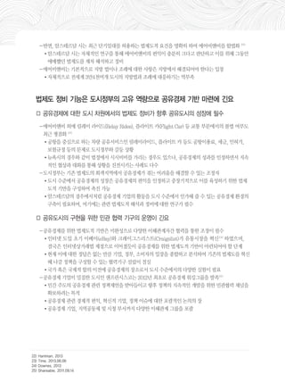 －반면, 암스테르담 시는 최근 단기임대를 허용하는 법제도적 요건을 명확히 하여 에어비앤비를 합법화 22) 
•암스테르담 시는 자체적인 연구를 통해 에어비앤비의 편익이 충분히 크다고 판단하고 이를 위해 그동안 
애매했던 법제도를 재차 해석하고 정비 
－에어비앤비는 기본적으로 지방 법이나 조례에 대한 사항은 지방에서 해결되어야 한다는 입장 
•자체적으로 전세계 3만4천여개 도시의 지방법과 조례에 대응하기는 역부족 
법제도 정비 기능은 도시정부의 고유 역량으로 공유경제 기반 마련에 긴요 
□ 공유경제에 대한 도시 차원에서의 법제도 정비가 향후 공유도시의 성장에 필수 
－에어비앤비 외에 릴레이 라이드(Relay Rides), 플라이트 카(Flight Car) 등 교통 부문에서의 불법 여부도 
최근 쟁점화 23) 
•공항을 중심으로 하는 차량 공유서비스인 릴레이라이드, 플라이트 카 등도 공항이용료, 세금, 인허가, 
보험규정 등의 문제로 도시정부와 갈등 상황 
•뉴욕시의 경우와 같이 법정에서 시시비비를 가리는 경우도 있으나, 공유경제의 성과를 인정하면서 지속 
적인 협상과 대화를 통해 상황을 진전시키는 사례도 다수 
－도시정부는 기존 법제도의 회색지역에서 공유경제가 겪는 어려움을 해결할 수 있는 조정자 
•도시 수준에서 공유경제의 성장은 공유경제의 편익을 인정하고 중장기적으로 이를 육성하기 위한 법제 
도적 기반을 구성하여 촉진 가능 
•암스테르담의 경우에서처럼 공유경제 기업의 활동을 도시 수준에서 인가해 줄 수 있는 공유경제 환경의 
구축이 필요하며, 여기에는 관련 법제도적 해석과 정비에 대한 연구가 필수 
□ 공유도시의 구현을 위한 민관 협력 기구의 운영이 긴요 
－공유경제를 위한 법제도적 기반은 미완성으로 다양한 이해관계자간 협력을 통한 조정이 필수 
•인터넷 도입 초기 이베이(eBay)와 크레이그스리스트(Craigslist)가 유통시장을 혁신24) 하였으며, 
결국은 인터넷상거래법 제정으로 이어졌듯이 공유경제를 위한 법제도적 기반이 마련되어야 할 단계 
•현재 이에 대한 정답은 없는 만큼 기업, 정부, 소비자의 입장을 종합하고 분석하여 기존의 법제도를 혁신 
해 나갈 정책을 구성할 수 있는 협력기구 설립이 절실 
•국가 혹은 국제적 합의 이전에 공유경제의 장소로서 도시 수준에서의 다양한 실험이 필요 
－공유경제 기업이 밀집한 도시인 샌프란시스코는 2012년 최초로 공유경제 워킹그룹을 발족25) 
•민간 주도의 공유경제 관련 정책제언을 받아들이고 향후 정책의 지속적인 개발을 위한 민관협력 채널을 
확보하려는 목적 
•공유경제 관련 경제적 편익, 혁신적 기업, 정책 이슈에 대한 포괄적인 논의의 장 
•공유경제 기업, 지역공동체 및 시청 부서까지 다양한 이해관계 그룹을 포괄 
22) Hantman. 2013 
23) Time. 2013.06.06 
24) Downes. 2013 
25) Shareable. 2011.09.14 
 