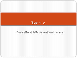 ใบงาน 1-2 
เรื่อง การใช้เทคโนโลยีสารสนเทศในการนาเสนองาน 
 