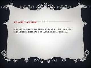 ДОМАШНЄ ЗАВДАННЯ:
ВИРАЗНО ПРОЧИТАТИ ОПОВІДАННЯ «ТОВСТИЙ І ТОНКИЙ»;
ПОВТОРИТИ ВИДИ КОМІЧНОГО, ПОНЯТТЯ «АНТИТЕЗА».
 