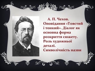 А. П. Чехов.
Оповідання «Товстий
і тонкий». Діалог як
основна форма
розкриття сюжету.
Роль художньої
деталі.
Символічність назви
 