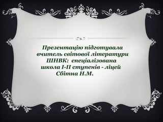 Презентацію підготувала
вчитель світової літератури
ШНВК: спеціалізована
школа І-ІІ ступенів - ліцей
Сбітна Н.М.
 