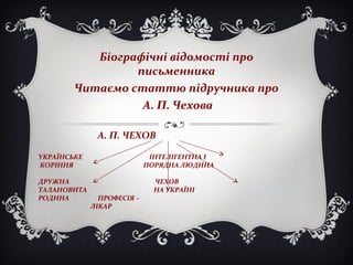 А. П. ЧЕХОВ
УКРАЇНСЬКЕ ІНТЕЛІГЕНТНА І
КОРІННЯ ПОРЯДНА ЛЮДИНА
ДРУЖНА ЧЕХОВ
ТАЛАНОВИТА НА УКРАЇНІ
РОДИНА ПРОФЕСІЯ –
ЛІКАР
Біографічні відомості про
письменника
Читаємо статтю підручника про
А. П. Чехова
 