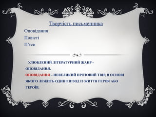 УЛЮБЛЕНИЙ ЛІТЕРАТУРНИЙ ЖАНР -
ОПОВІДАННЯ.
ОПОВІДАННЯ – НЕВЕЛИКИЙ ПРОЗОВИЙ ТВІР, В ОСНОВІ
ЯКОГО ЛЕЖИТЬ ОДИН ЕПІЗОД ІЗ ЖИТТЯ ГЕРОЯ АБО
ГЕРОЇВ.
Творчість письменника
Оповідання
Повісті
П’єси
 