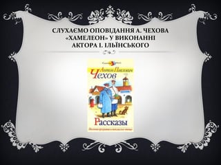 СЛУХАЄМО ОПОВІДАННЯ А. ЧЕХОВА
«ХАМЕЛЕОН» У ВИКОНАННІ
АКТОРА І. ІЛЬЇНСЬКОГО
 