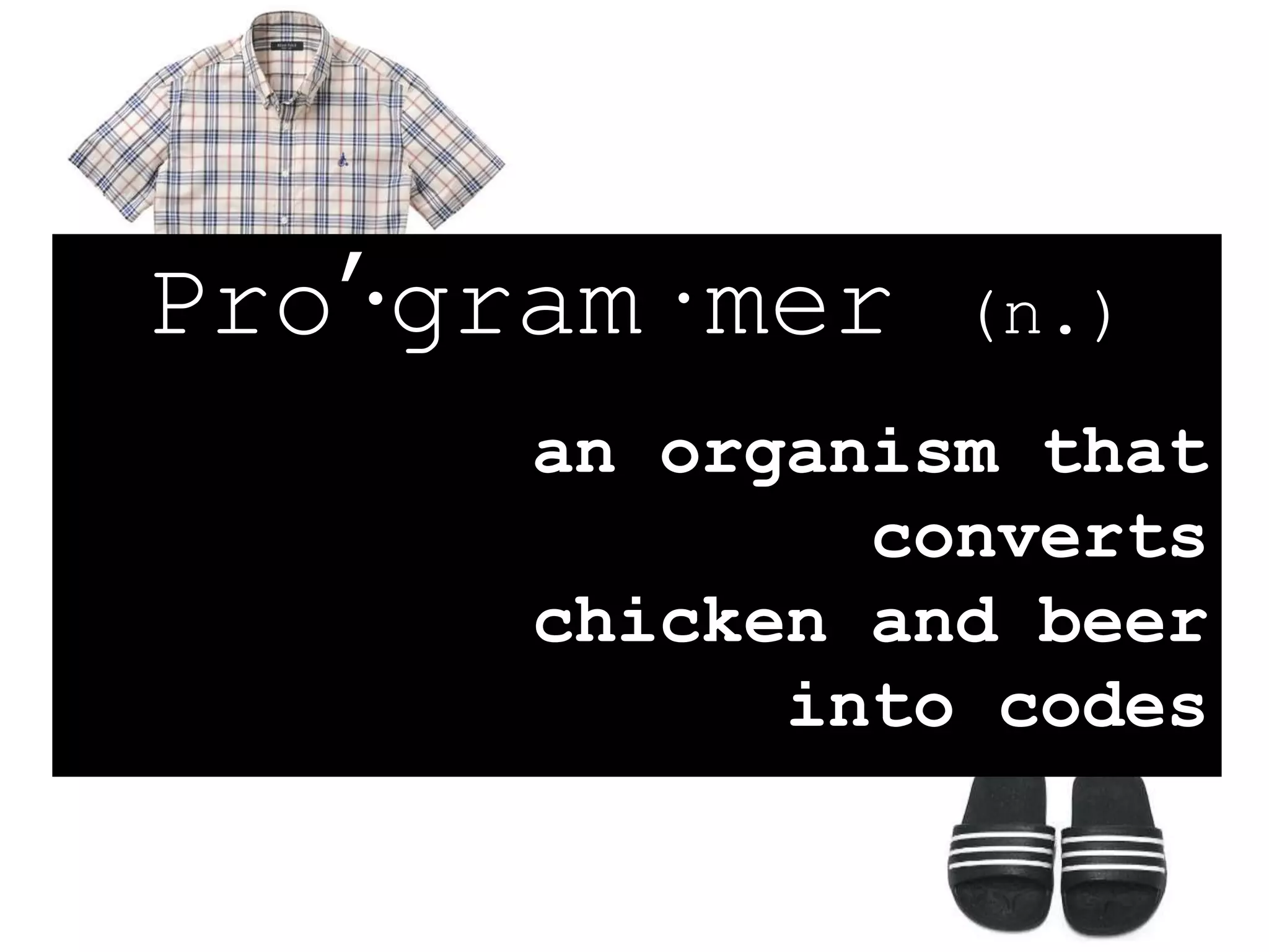 Pro’·gram·mer (n.)
an organism that
converts
chicken and beer
into codes
 