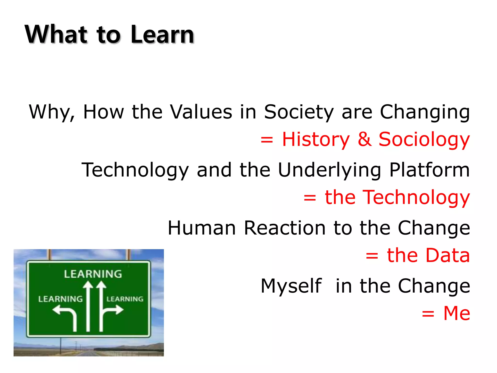 Why, How the Values in Society are Changing
Technology and the Underlying Platform
Human Reaction to the Change
Myself in the Change
= History & Sociology
= the Technology
= the Data
= Me
What to Learn
 