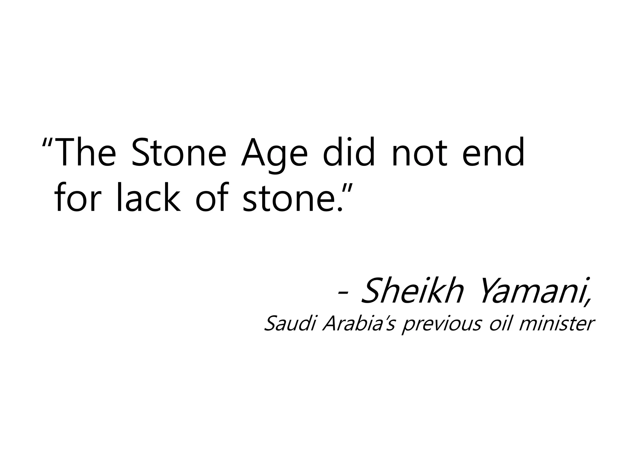 “The Stone Age did not end
for lack of stone.”
- Sheikh Yamani,
Saudi Arabia’s previous oil minister
 