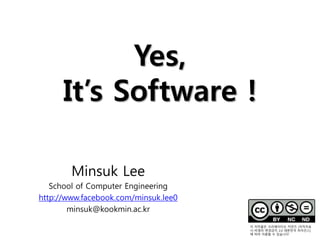 Yes,
It’s Software !
Minsuk Lee
School of Computer Engineering
http://www.facebook.com/minsuk.lee0
minsuk@kookmin.ac.kr
이 저작물은 크리에이티브 커먼즈 [저작자표
시-비영리-변경금지 2.0 대한민국 라이선스]
에 따라 이용할 수 있습니다'
 