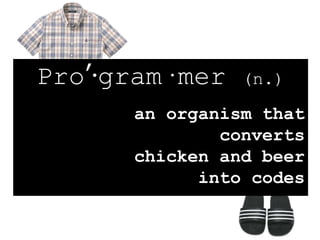 Pro’·gram·mer (n.)
an organism that
converts
chicken and beer
into codes
 