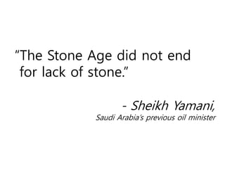 “The Stone Age did not end
for lack of stone.”
- Sheikh Yamani,
Saudi Arabia’s previous oil minister
 