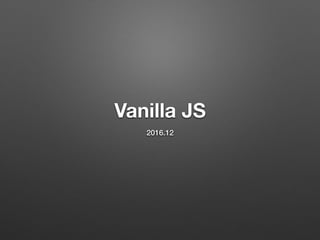 Vanilla JS
2016.12
 