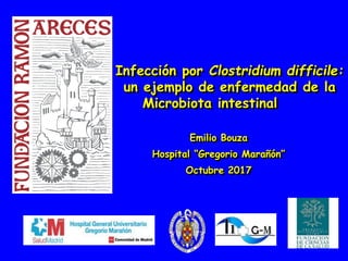 Infección por Clostridium difficile:
un ejemplo de enfermedad de la
Microbiota intestinal
Emilio Bouza
Hospital “Gregorio Marañón”
Octubre 2017
 