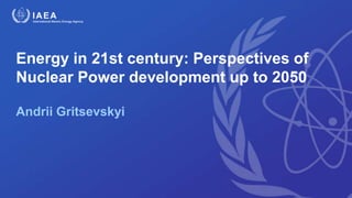 Energy in 21st century: Perspectives of
Nuclear Power development up to 2050
Andrii Gritsevskyi
 