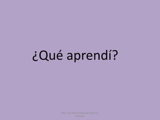 ¿Qué aprendí?
Mtra. Zoraida Guadalupe Martínez
Alvarado
 