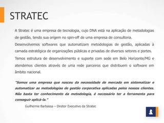 STRATEC
A Stratec é uma empresa de tecnologia, cujo DNA está na aplicação de metodologias
de gestão, tendo sua origem no s...