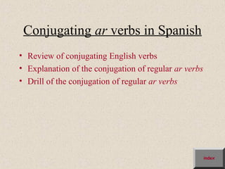 Conjugating ar verbs in Spanish
• Review of conjugating English verbs
• Explanation of the conjugation of regular ar verbs
• Drill of the conjugation of regular ar verbs




                                                       index
 