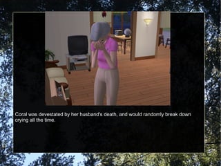 Coral was devestated by her husband's death, and would randomly break down crying all the time. 