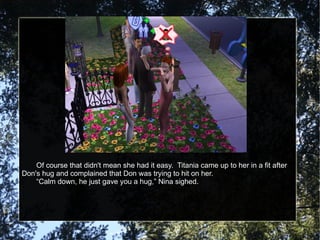 Of course that didn't mean she had it easy.  Titania came up to her in a fit after Don's hug and complained that Don was trying to hit on her. “ Calm down, he just gave you a hug,” Nina sighed. 