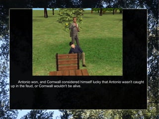 Antonio won, and Cornwall considered himself lucky that Antonio wasn't caught up in the feud, or Cornwall wouldn't be alive. 