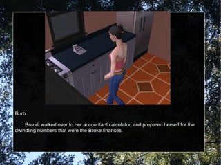 Burb Brandi walked over to her accountant calculator, and prepared herself for the dwindling numbers that were the Broke finances. 