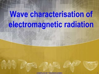 Wave characterisation of
electromagnetic radiation




        COMPILED BY TANVEER AHMED   1
 