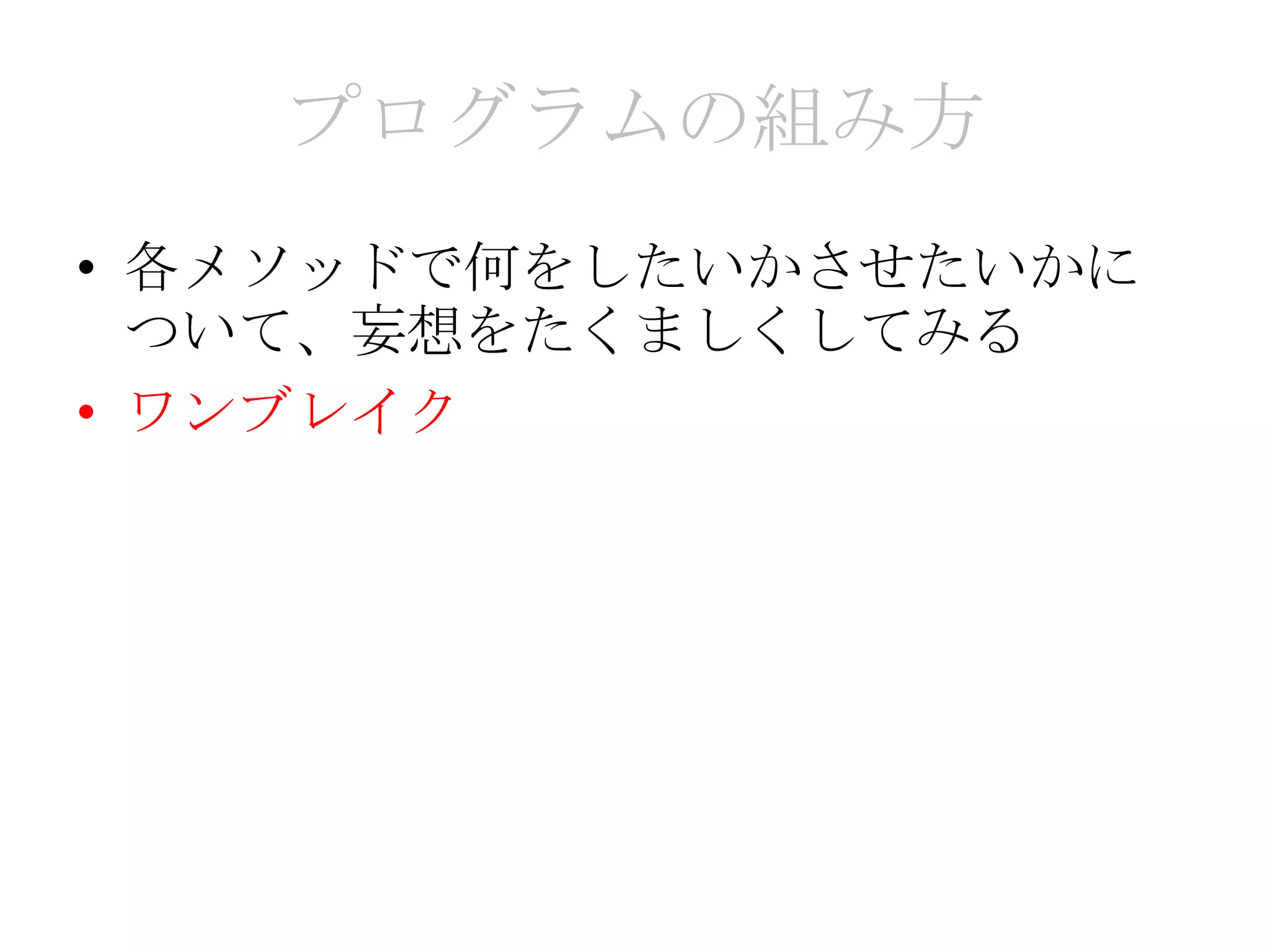 プログラムの組み方
• 各メソッドで何をしたいかさせたいかに
  ついて、妄想をたくましくしてみる
• ワンブレイク
 