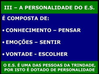 III – A PERSONALIDADE DO E.S. É COMPOSTA DE: CONHECIMENTO – PENSAR EMOÇÕES – SENTIR VONTADE - ESCOLHER O E.S. É UMA DAS PESSOAS DA TRINDADE, POR ISTO É DOTADO DE PERSONALIDADE 