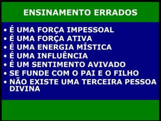 ENSINAMENTO ERRADOS É UMA FORÇA IMPESSOAL É UMA FORÇA ATIVA  É UMA ENERGIA MÍSTICA É UMA INFLUÊNCIA É UM SENTIMENTO AVIVADO SE FUNDE COM O PAI E O FILHO NÃO EXISTE UMA TERCEIRA PESSOA DIVINA 