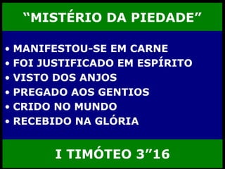 “ MISTÉRIO DA PIEDADE” MANIFESTOU-SE EM CARNE FOI JUSTIFICADO EM ESPÍRITO VISTO DOS ANJOS PREGADO AOS GENTIOS CRIDO NO MUNDO RECEBIDO NA GLÓRIA I TIMÓTEO 3”16 