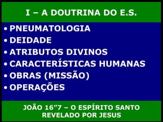I – A DOUTRINA DO E.S. PNEUMATOLOGIA  DEIDADE ATRIBUTOS DIVINOS  CARACTERÍSTICAS HUMANAS OBRAS (MISSÃO) OPERAÇÕES  JOÃO 16”7 – O ESPÍRITO SANTO REVELADO POR JESUS 