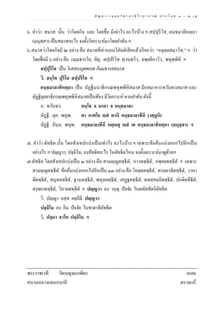 ปั ญ ห า - เ ฉ ล ย วิ ช า บ า ลี ไ ว บ า ก ร ณ์ ป ร ะ โ ย ค ๑ – ๒ | ๔
๖. คาว่า สมาส นั้น ว่าโดยกิจ และ โดยชื่อ มีเท่าไร อะไรบ้าง ฯ สปฺปุริโส, คนฺธมาทิหตฺถา
(มนุสฺสา) เป็นสมาสอะไร จงตั้งวิเคราะห์มาโดยลาดับ ฯ
๖.สมาสว่าโดยกิจมี ๒ อย่าง คือ สมาสที่ท่านลบวิภัตติเสียแล้วเรียกว่า “อลุตฺตสมาโส,” ฯ ว่า
โดยชื่อมี ๖ อย่าง คือ กมฺมธารโย, ทิคุ, ตปฺปริโส ทฺวนฺทโว, อพฺยยีภวโว, พหุพฺพิหิ ฯ
สปฺปุริโส เป็น วิเสสนบุพพบท กัมมธารยสมาส
วิ. สนฺโต ปุริโส สปฺปริโส ฯ
คนฺธมาลาทิหตฺถา เป็น ฉัฏฐีนนาธิกรณพหุพพิหิสมาส มีอสมาหารทวันทวสมาส และ
ฉัฏฐีตุลยาธิกรณพหุพพิหิสมาสเป็นท้อง มีวิเคราะห์ ตามลาดับ ดังนี้
อ. ทวันทว. คนฺโธ จ มาลา จ คนฺธมาลา
ฉัฏฐี. ตุล. พหุพ. ตา อาทโย เยสํ ตานิ คนฺธมาลาทีนิ (วตฺถูนิ)
ฉัฏฐี. ภินฺน. พหุพ. คนฺธมาลาทีนี หตฺเถสุ เยสํ เต คนฺธมาลาทิหตฺถา (มนุสฺสา) ฯ
๗. คาว่า ตัทธิต นั้น โดยสังเขปแบ่งเป็นเท่าไร อะไรบ้าง ฯ เฉพาะข้อต้นแบ่งออกไปอีกเป็น
อย่างไร ฯ ปญฺญวา, ปจฺฉิโม, ลงปัจจัยอะไร ในตัทธิตไหน จงตั้งเคราะห์มาดูด้วยฯ
๗.ตัทธิต โดยสังเขปแบ่งเป็น ๓ อย่าง คือ สามญฺญตทฺธิต, ภาวตทฺธิต, อพฺยยตทฺธิต ฯ เฉพาะ
สามญฺญตทฺธิต ข้อต้นแบ่งออกไปอีกเป็น ๑๓ อย่าง คือ โคตฺตตทฺธิต, ตรตยาทิตทฺธิต, ราคา
ทิตทฺธิต, สมุหตทธิต, ฐานตทฺธิต, พหุลตทฺธิต, เสฏฺฐตทฺธิต, ตทสฺสตฺถิตทฺธิต, ปกติตทิธิต,
สงฺขยาตทฺธิต, วิภาคตทฺธิต ฯ ปญฺญวา ลง วนฺตุ ปัจจัย ในตทัสสัตถิตัทธิต
วิ. ปญฺญา อสฺส อตฺถีติ ปญฺญวา
ปจฺฉิโม ลง อิม ปัจจัย ในชาตาทิตัทธิต
วิ. ปจฺมา ชาโต ปจฺฉิโม ฯ
พระราชเวที วัดเบญจมบพิตร เฉลย.
สนามหลวงแผนกบาลี ตรวจแก้.
 