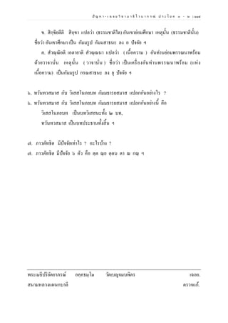 ปั ญ ห า - เ ฉ ล ย วิ ช า บ า ลี ไ ว บ า ก ร ณ์ ป ร ะ โ ย ค ๑ – ๒ | ๑๑๔
ข. สิกฺขิยตีติ สิกฺขา แปลว่า (ธรรมชาติใด) อันเขาย่อมศึกษา เหตุนั้น (ธรรมชาตินั้น)
ชื่อว่า อันเขาศึกษา เป็น กัมมรูป กัมมสาธนะ ลง อ ปัจจัย ฯ
ค. สวณฺณิยติ เอตายาติ สวณฺณนา แปลว่า ( เนื้อความ ) อันท่านย่อมพรรณนาพร้อม
ด้วยวาจานั่น เหตุนั้น ( วาจานั่น ) ชื่อว่า เป็นเครื่องอันท่านพรรณนาพร้อม (แห่ง
เนื้อความ) เป็นกัมมรูป กรณสาธนะ ลง ยุ ปัจจัย ฯ
๖. ทวันทวสมาส กับ วิเสสโนภยบท กัมมธารยสมาส แปลกกันอย่างไร ?
๖. ทวันทวสมาส กับ วิเสสโนภยบท กัมมธารยสมาส แปลกกันอย่างนี้ คือ
วิเสสโนภยบท เป็นบทวิเสสนะทั้ง ๒ บท,
ทวันทวสมาส เป็นบทประธานทั้งสิ้น ฯ
๗. ภาวตัทธิต มีปัจจัยเท่าไร ? อะไรบ้าง ?
๗. ภาวตัทธิต มีปัจจัย ๖ ตัว คือ ตฺต ณฺย ตฺตน ตา ณ กณฺ ฯ
พระเมธีปริยัตยาภรณ์ อคฺคธมฺโม วัดเบญจมบพิตร เฉลย.
สนามหลวงแผนกบาลี ตรวจแก้.
 