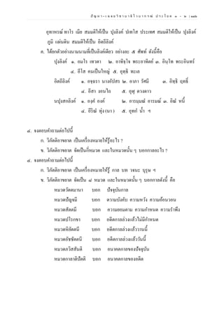 ปั ญ ห า - เ ฉ ล ย วิ ช า บ า ลี ไ ว บ า ก ร ณ์ ป ร ะ โ ย ค ๑ – ๒ | ๑๑๖
อุทาหรณ์ ทาโร เมีย สมมติให้เป็น ปุงลิงค์ ปเทโส ประเทศ สมมติให้เป็น ปุงลิงค์
ภูมิ แผ่นดิน สมมติให้เป็น อิตถีลิงค์
ค. ได้ยกตัวอย่างนามนามที่เป็นลิงค์เดียว อย่างละ ๕ ศัพท์ ดังนี้คือ
ปุงลิงค์ ๑. อมโร เทวดา ๒. อาทิจฺโจ พระอาทิตย์ ๓. อินฺโท พระอินทร์
๔. อีโส คนเป็นใหญ่ ๕. อุทฺธิ ทะเล
อิตถีลิงค์ ๑. อจฺฉรา นางอัปสร ๒. อาภา รัศมี ๓. อิทฺธิ ฤทธิ์
๔. อีสา งอนไถ ๕. อุฬุ ดวงดาว
นปุงสกลิงค์ ๑. องฺค องค์ ๒. อารมฺมณ อารมณ์ ๓. อิณ หนี้
๔. อีริณ ทุ่ง (นา ) ๕. อุทก น้า ฯ
๔. จงตอบคาถามต่อไปนี้
ก. วิภัตติอาขยาต เป็นเครื่องหมายให้รู้อะไร ?
ข. วิภัตติอาขยาต จัดเป็นกี่หมวด และในหมวดนั้น ๆ บอกกาลอะไร ?
๔. จงตอบคาถามต่อไปนี้
ก. วิภัตติอาขยาต เป็นเครื่องหมายให้รู้ กาล บท วจนะ บุรุษ ฯ
ข. วิภัตติอาขยาต จัดเป็น ๘ หมวด และในหมวดนั้น ๆ บอกกาลดังนี้ คือ
หมวดวัตตมานา บอก ปัจจุบันกาล
หมวดปัญจมี บอก ตวามบังคับ ความหวัง ความอ้อนวอน
หมวดสัตตมี บอก ความยอมตาม ความกาหนด ความราพึง
หมวดปโรกขา บอก อดีตกาลล่วงแล้วไม่มีกาหนด
หมวดหิยัตตนี บอก อดีตกาลล่วงแล้ววานนี้
หมวดอัชชัตตนี บอก อดีตกาลล่วงแล้ววันนี้
หมวดภวิสสันติ บอก อนาคตกาลของปัจจุบัน
หมวดกาลาติปัตติ บอก อนาคตกาลของอดีต
 