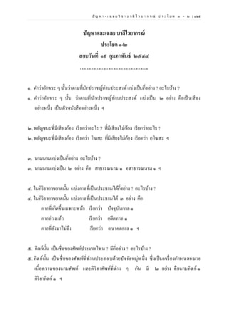 ปั ญ ห า - เ ฉ ล ย วิ ช า บ า ลี ไ ว บ า ก ร ณ์ ป ร ะ โ ย ค ๑ – ๒ | ๑๒๕
ปัญหาและเฉลย บาลีไวยากรณ์
ประโยค ๑-๒
สอบวันที่ ๑๙ กุมภาพันธ์ ๒๕๔๔
…………………………………..
๑. คาว่าอักขระ ๆ นั้นว่าตามที่นักปราชญ์ท่านประสงค์แบ่งเป็นกี่อย่าง ? อะไรบ้าง ?
๑. คาว่าอักขระ ๆ นั้น ว่าตามที่นักปราชญ์ท่านประสงค์ แบ่งเป็น ๒ อย่าง คือเป็นเสียง
อย่างหนึ่ง เป็นตัวหนังสืออย่างหนึ่ง ฯ
๒. พยัญชนะที่มีเสียงก้อง เรียกว่าอะไร ? ที่มีเสียงไม่ก้อง เรียกว่าอะไร ?
๒. พยัญชนะที่มีเสียงก้อง เรียกว่า โฆสะ ที่มีเสียงไม่ก้อง เรียกว่า อโฆสะ ฯ
๓. นามนามแบ่งเป็นกี่อย่าง อะไรบ้าง ?
๓. นามนามแบ่งเป็น ๒ อย่าง คือ สาธารณนาม ๑ อสาธารณนาม ๑ ฯ
๔. ในกิริยาอาขยาตนั้น แบ่งกาลที่เป็นประธานได้กี่อย่าง ? อะไรบ้าง ?
๔. ในกิริยาอาขยาตนั้น แบ่งกาลที่เป็นประธานได้ ๓ อย่าง คือ
กาลที่เกิดขึ้นเฉพาะหน้า เรียกว่า ปัจจุบันกาล ๑
กาลล่วงแล้ว เรียกว่า อดีตกาล ๑
กาลที่ยังมาไม่ถึง เรียกว่า อนาคตกาล ๑ ฯ
๕. กิตก์นั้น เป็นชื่อของศัพท์ประเภทไหน ? มีกี่อย่าง ? อะไรบ้าง ?
๕. กิตก์นั้น เป็นชื่อของศัพท์ที่ท่านประกอบด้วยปัจจัยหมู่หนึ่ง ซึ่งเป็นเครื่องกาหนดหมาย
เนื้อความของนามศัพท์ และกิริยาศัพท์ที่ต่าง ๆ กัน มี ๒ อย่าง คือนามกิตก์ ๑
กิริยากิตก์ ๑ ฯ
 