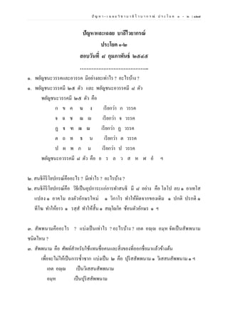 ปั ญ ห า - เ ฉ ล ย วิ ช า บ า ลี ไ ว บ า ก ร ณ์ ป ร ะ โ ย ค ๑ – ๒ | ๑๒๗
ปัญหาและเฉลย บาลีไวยากรณ์
ประโยค ๑-๒
สอบวันที่ ๘ กุมภาพันธ์ ๒๕๔๕
…………………………………..
๑. พยัญชนะวรรคและอวรรค มีอย่างละเท่าไร ? อะไรบ้าง ?
๑. พยัญชนะวรรคมี ๒๕ ตัว และ พยัญชนะอวรรคมี ๘ ตัว
พยัญชนะวรรคมี ๒๕ ตัว คือ
ก ข ค ฆ ง เรียกว่า ก วรรค
จ ฉ ช ฌ ญ เรียกว่า จ วรรค
ฏ ฐ ฑ ฒ ณ เรียกว่า ฏ วรรค
ต ถ ท ธ น เรียกว่า ต วรรค
ป ผ พ ภ ม เรียกว่า ป วรรค
พยัญชนะอวรรคมี ๘ ตัว คือ ย ร ล ว ส ห ฬ อํ ฯ
๒. สนธิกิริโยปกรณ์คืออะไร ? มีเท่าไร ? อะไรบ้าง ?
๒. สนธิกิริโยปกรณ์คือ วิธีเป็นอุปการะแก่การทาสนธิ มี ๘ อย่าง คือ โลโป ลบ ๑ อาเทโส
แปลง ๑ อาคโม ลงตัวอักษรใหม่ ๑ วิกาโร ทาให้ผิดจากของเดิม ๑ ปกติ ปรกติ ๑
ทีโฆ ทาให้ยาว ๑ รสฺส ทาให้สั้น ๑ สญฺโญโค ซ้อนตัวอักษร ๑ ฯ
๓. สัพพนามคืออะไร ? แบ่งเป็นเท่าไร ? อะไรบ้าง ? เอต อญฺญ อมฺห จัดเป็นสัพพนาม
ชนิดไหน ?
๓. สัพพนาม คือ ศัพท์สาหรับใช้แทนชื่อคนและสิ่งของที่ออกชื่อมาแล้วข้างต้น
เพื่อจะไม่ให้เป็นการซ้าซาก แบ่งเป็น ๒ คือ ปุริสสัพพนาม ๑ วิเสสนสัพพนาม ๑ ฯ
เอต อญฺญ เป็นวิเสสนสัพพนาม
อมฺห เป็นปุริสสัพพนาม
 
