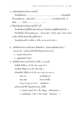 ปั ญ ห า - เ ฉ ล ย วิ ช า บ า ลี ไ ว บ า ก ร ณ์ ป ร ะ โ ย ค ๑ – ๒ | ๑๒๘
๔. จงเติมคาที่ถูกต้องลงในช่องว่างต่อไปนี้
กิริยาศัพท์ใดกล่าว ..................................................................................... กิริยาศัพท์นั้น
ชื่อว่าเหตุกัตตุวาจก , มีอุทาหรณ์ว่า .........................................ในเหตุกัตตุวาจกนั้น ลง
ปัจจัย ................ตัวคือ ............................................ ?
๔. ได้เติมคาที่ถูกต้องลงในช่องว่างต่อไปนี้ ดังนี้
กิริยาศัพท์ใดกล่าวผู้ใช้ให้คนอื่นทา คือแสดงว่า เป็นกิริยาของผู้ใช้ให้คนอื่นทานั้น ฯ
กิริยาศัพท์นั้น ชื่อว่าเหตุกัตตุวาจก , มีอุทาหรณ์ว่า สามิโก สูเทน โอทน ปาเจติ
นายยัง ( หรือใช้) พ่อครัวให้หุงอยู่ซึ่งข้าวสุก ฯ
ในเหตุกัตตุวาจกนั้น ลงปัจจัย ๔ ตัวคือ เณ ณย ณาเป ณาปย ฯ
๕ . ปัจจัยที่สาหรับประกอบกิริยากิตก์ จัดเป็นกี่พวก ? แต่ละพวกมีปัจจัยอะไรบ้าง ?
บอกกาลอะไร ? รูปวิเคราะห์ต่อไปนี้ เป็นรูปและสาธนะ อะไร
ก . คจฺฉนฺติ เอตฺถาติ คติ ฯ
ข . ภุญชิตพฺพนฺติ โภชน ฯ
๕ . ปัจจัยที่สาหรับประกอบกิริยากิตก์ แบ่งเป็น ๓ หมวด คือ
กิตปัจจัย มีปัจจัย ๓ ตัว คือ อนฺต ตวนฺตุ ตาวี ๑
กิจจปัจจัย มีปัจจัย ๒ ตัว คือ อนีย ตพฺพ ๑
กิตกิจจปัจจัย มีปัจจัย ๕ ตัว คือ มาน ต ตูน ตฺวา ตฺวาน ๑
อนฺต มาน บอกปัจจุบันกาล
อนีย ตพฺพ บอกความจาเป็น
ตวนฺตุ ตาวี ตูน ตฺวา ตฺวาน บอกอดีตกาล
รูปวิเคราะห์ต่อไปนี้ เป็นรูปและสาธนะ ดังนี้คือ
ก . คจฺฉนฺติ เอตฺถาติ คติ ฯ เป็น กัตตุรูป อธิกรณสาธนะ ฯ
ข . ภุญชิตพฺพนฺติ โภชนํ ฯ เป็น กัมมรูป กัมมสาธนะ ฯ
 