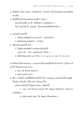 ปั ญ ห า - เ ฉ ล ย วิ ช า บ า ลี ไ ว บ า ก ร ณ์ ป ร ะ โ ย ค ๑ – ๒ | ๑๓๑
๓. ศัพท์เช่นไร ชื่อว่า สังขยา ? แบ่งเป็นเท่าไร ? อะไรบ้าง ? ตั้งแต่ไหนเป็นเอกวจนะอิตถีลิงค์
อย่างเดียว
๓. ศัพท์ที่เป็นเครื่องกาหนดนับนามนามชื่อว่า สังขยา ฯ
สังขยานั้นแบ่งเป็น ๒ คือ ปกติสังขยา ๑ ปูรณสังขยา ๑ ฯ
ตั้งแต่ เอกูนวีสติ ถึง อฏฺฐนวุติ เป็นเอกวจนะอิตถีลิงค์อย่างเดียว ฯ
๔. จงตอบคาถามต่อไปนี้
ก. วิภัตติหมวดอัชชัตตนี บอกกาลอะไร ? แปลว่าอย่างไร ?
ข. ปัจจัยในกัตตุวาจกมีเท่าไร ? อะไรบ้าง ?
๔. ได้ตอบคาถามต่อไปนี้ ดังนี้
ก. วิภัตติหมวดอัชชัตตนี บอกอดีตกาลตั้งแต่วันนี้
แปลว่า แล้ว ถ้ามี อ อยู่หน้าแปลว่า ได้แล้ว ฯ
ข. ปัจจัยในกัตตุวาจกมี ๑๐ ตัว คือ อ, เอ, ย, ณุ, ณา, นา, ณหา, โอ, เณ, ณย ฯ
๕. ศัพท์เช่นไรชื่อกรณสาธนะ ? และสาธนะนี้ท่านบัญญัติให้แปลว่าอย่างไร ? รูปวิเคราะห์
ต่อไปนี้ เป็นรูปและสาธนะอะไร ?
ก. ธมฺม จรติ สีเลนาติ ธมฺมจารี ฯ
ข. สยนฺติ เอตฺถาติ สยน ฯ
๕. ผู้ทา ๆ ด้วยสิ่งใด ศัพท์ที่เป็นชื่อของสิ่งนั้น ชื่อว่า กรณสาธนะ กรณสาธนะนี้ท่านบัญญัติ
ให้แปลว่า เป็นเครื่อง ก็ได้ แปลว่า เป็นเหตุ ก็ได้
รูปวิเคราะห์ต่อไปนี้ เป็นรูปและสาธนะ ดังต่อไปนี้
ก. ธมฺม จรติ สีเลนาติ ธมฺมจารี เป็น กัตตุรูป กัตตุสาธนะ ลงในอรรถ
แห่งตัสสีละ ฯ
ข. สยนฺติ เอตฺถาติ สยน เป็น กัตตุรูป อธิกรณสาธนะ ฯ
 