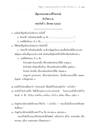 ปั ญ ห า - เ ฉ ล ย วิ ช า บ า ลี ไ ว บ า ก ร ณ์ ป ร ะ โ ย ค ๑ – ๒ | ๑๓๗
ปัญหาและเฉลย บาลีไวยากรณ์
ประโยค ๑-๒
สอบวันที่ ๖ มีนาคม ๒๕๔๘
…………………………………..
๑. จงเติมคาที่ถูกต้องลงในช่องว่าง ต่อไปนี้
ก. อักขรวิธี ว่าด้วยอักษรจัดเป็น ๒ คือ ................................................... ?
ข. กรณ์ที่ทาอักขระ มี ๔ คือ ................................................................... ?
๑. ได้เติมคาที่ถูกต้องลงในช่องว่าง ดังต่อไปนี้
ก . อักขรวิธี ว่าด้วยอักษรจัดเป็น ๒ คือ สมัญญาภิธาน แสดงชื่ออักษรที่เป็น สระและ
พยัญชนะ พร้อมทั้งฐานกรณ์ ๑ สนธิ ต่ออักษรที่อยู่ในคาอื่นให้เนื่องเป็นอันเดียวกัน ๑
ข . กรณ์ที่ทาอักขระ มี ๔ คือ
ชิวหามชฺฌ ท่ามกลางลิ้น เป็นกรณ์ของอักขระที่เป็น ตาลุชะ ๑
ชิวโหปคฺค ถัดปลายลิ้นเข้ามา เป็นกรณ์ของอักขระที่เป็น มุทธชะ ๑
ชิวหคฺค ปลายลิ้น เป็นกรณ์ของอักขระที่เป็น ทันตชะ ๑
สกฏฺฐานํ ฐานของตน เป็นกรณ์ของอักขระ ที่เหลือนอกจากนี้คือ กณฺฐชะ
โอฏฐชะ นาสิกฏฺฐานชะ ๑
๒. สนธิกิริโยปกรณ์คืออะไร ? ในสระสนธิ ได้สนธิกิริโยปกรณ์เท่าไร ? อะไรบ้าง ?
๒. สนธิกิริโยปกรณ์คือ วิธีที่เป็นอุปการะแก่การทาสนธิ ในสระสนธิได้สนธิกิริโย
ปกรณ์ ๗ คือ โลโป ๑ อาเทโส ๑ อาคโม ๑ วิกาโร ๑ ปกติ ๑ ทีโฆ ๑ รสฺส ๑ ฯ
๓. คาพูดในบาลีภาษาจัดเป็นวจนะไว้เท่าไร ? อะไรบ้าง ? วจนะนั้นมีเครื่องหมายให้แปลก
กันที่ไหน ?
๓. คาพูดในบาลีภาษาจัดเป็นวจนะไว้ ๒ คือ เอกวจนะ ๑ พหุวจนะ ๑
วจนะนั้นมีเครื่องหมายให้แปลกกันที่ท้ายศัพท์ เหมือนคาว่า ปุริโส ชายคนเดียว เป็น
เอกวจนะ ปุริสา ชายหลายคน เป็นพหุวจนะ ฯ
 