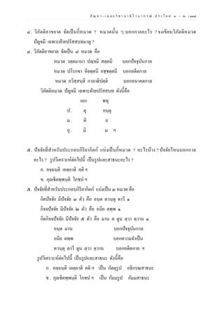 ปั ญ ห า - เ ฉ ล ย วิ ช า บ า ลี ไ ว บ า ก ร ณ์ ป ร ะ โ ย ค ๑ – ๒ | ๑๓๘
๔. วิภัตติอาขยาต จัดเป็นกี่หมวด ? หมวดนั้น ๆ บอกกาลอะไร ? จงเขียนวิภัตติหมวด
ปัญจมี เฉพาะฝ่ายปรัสสบทมาดู ?
๔. วิภัตติอาขยาต จัดเป็น ๘ หมวด คือ
หมวด วตฺตมานา ปญฺจมี สตฺตมี บอกปัจจุบันกาล
หมวด ปโรกขา หิยตฺตนี อชฺชตฺตนี บอกอดีตกาล
หมวด ภวิสฺสนฺติ กาลาติปตฺติ บอกอนาคตกาล
วิภัตติหมวด ปัญจมี เฉพาะฝ่ายปรัสสบท ดังนี้คือ
เอก พหุ
ป . ตุ อนฺตุ
ม . หิ ถ
อุ . มิ ม ฯ
๕. ปัจจัยที่สาหรับประกอบกิริยากิตก์ แบ่งเป็นกี่หมวด ? อะไรบ้าง ? ปัจจัยไหนบอกกาล
อะไร ? รูปวิเคราะห์ต่อไปนี้ เป็นรูปและสาธนะอะไร ?
ก. คจฺฉนฺติ เอตฺถาติ คติ ฯ
ข. ภุญชิตพฺพนฺติ โภชน ฯ
๕. ปัจจัยที่สาหรับประกอบกิริยากิตก์ แบ่งเป็น ๓ หมวด คือ
กิตปัจจัย มีปัจจัย ๓ ตัว คือ อนฺต ตวนฺตุ ตาวี ๑
กิจจปัจจัย มีปัจจัย ๒ ตัว คือ อนีย ตพฺพ ๑
กิตกิจจปัจจัย มีปัจจัย ๕ ตัว คือ มาน ต ตูน ตฺวา ตฺวาน ๑
อนฺต มาน บอกปัจจุบันกาล
อนีย ตพฺพ บอกความจาเป็น
ตวนฺตุ ตาวี ตูน ตฺวา ตฺวาน บอกอดีตกาล ฯ
รูปวิเคราะห์ต่อไปนี้ เป็นรูปและสาธนะ ดังนี้คือ
ก . คจฺฉนฺติ เอตฺถาติ คติ ฯ เป็น กัตตุรูป อธิกรณสาธนะ
ข . ภุญชิตพฺพนฺติ โภชน ฯ เป็น กัมมรูป กัมมสาธนะ
 