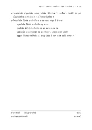 ปั ญ ห า - เ ฉ ล ย วิ ช า บ า ลี ไ ว บ า ก ร ณ์ ป ร ะ โ ย ค ๑ – ๒ | ๘
๗.โคตตตัทธิต สมุหตัทธิต และภาวตัทธิต มีปัจจัยเท่าไร อะไรบ้าง นาวิโก จกฺขุมา
เป็นตัทธิตไหน ลงปัจจัยอะไร จงตั้งวิเคราะห์มาด้วย ฯ
๗.โคตตตัทธิต มีปัจจัย ๘ ตัว คือ ณ ณายน ณาน เณยฺย ณิ ณิก เณร
สมุหตัทธิต มีปัจจัย ๓ ตัว คือ กณฺ ณ ตา
ภาวตัทธิต มีปัจจัย ๖ ตัว คือ ตต ณฺย ตตน ตา ณ กณ
นาวิโก เป็น ตรตยาทิตัทธิต ลง ณิก ปัจจัย วิ. นาวาย ตรตีติ นาวิโก
จกฺขุมา เป็นตทัสสัตถิตัทธิต ลง มนฺตุ ปัจจัย วิ. จกฺขุ อสฺส อตฺถีตี จกฺขุมา ฯ
พระราชเวที วัดเบญจมบพิตร เฉลย.
สนามหลวงแผนกบาลี ตรวจแก้.
 